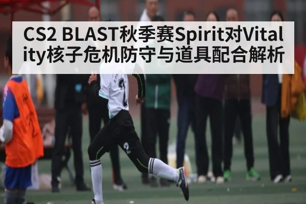 CS2 BLAST秋季赛Spirit对Vitality核子危机防守与道具配合解析