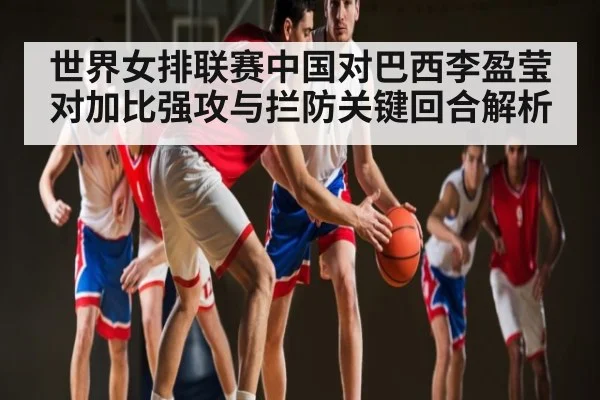 世界女排联赛中国对巴西李盈莹对加比强攻与拦防关键回合解析