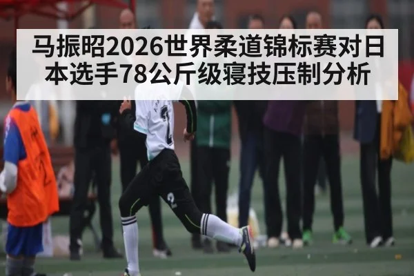马振昭2026世界柔道锦标赛对日本选手78公斤级寝技压制分析